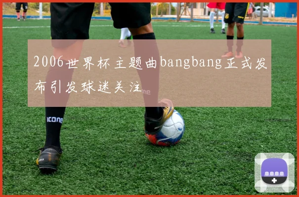 2006世界杯主题曲bangbang正式发布引发球迷关注