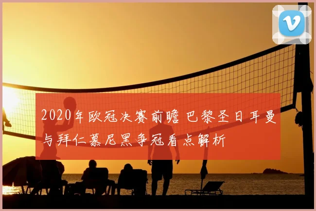 2020年欧冠决赛前瞻 巴黎圣日耳曼与拜仁慕尼黑争冠看点解析