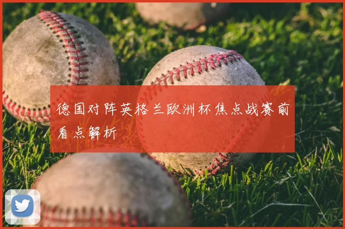 德国对阵英格兰欧洲杯焦点战赛前看点解析