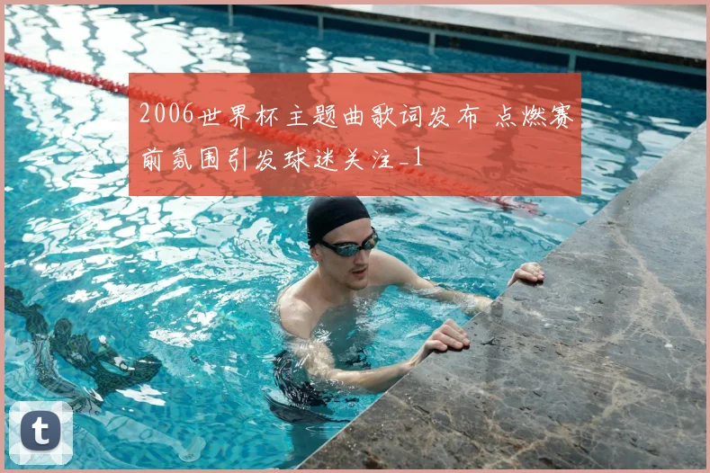 2006世界杯主题曲歌词发布 点燃赛前氛围引发球迷关注_1