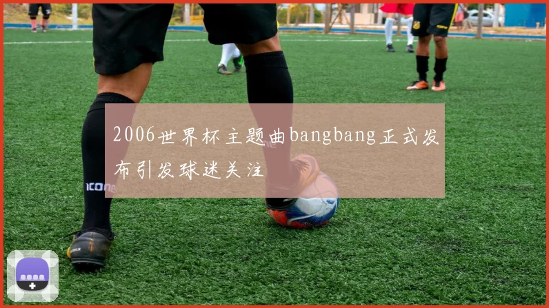 2006世界杯主题曲bangbang正式发布引发球迷关注