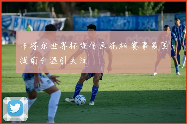 卡塔尔世界杯宣传画亮相 赛事氛围提前升温引关注