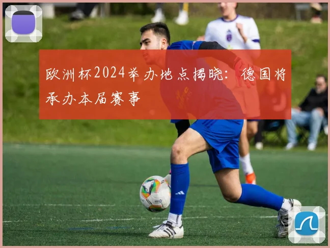 欧洲杯2024举办地点揭晓：德国将承办本届赛事